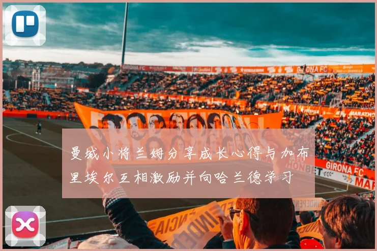 曼城小将兰姆分享成长心得与加布里埃尔互相激励并向哈兰德学习