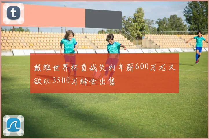 戴维世界杯首战失利年薪600万尤文欲以3500万转会出售