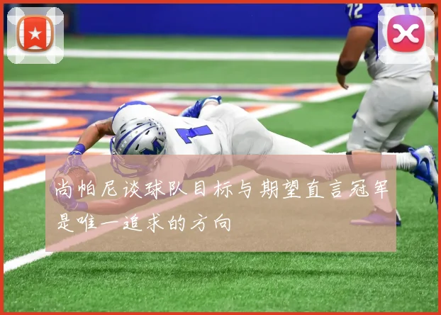 尚帕尼谈球队目标与期望直言冠军是唯一追求的方向