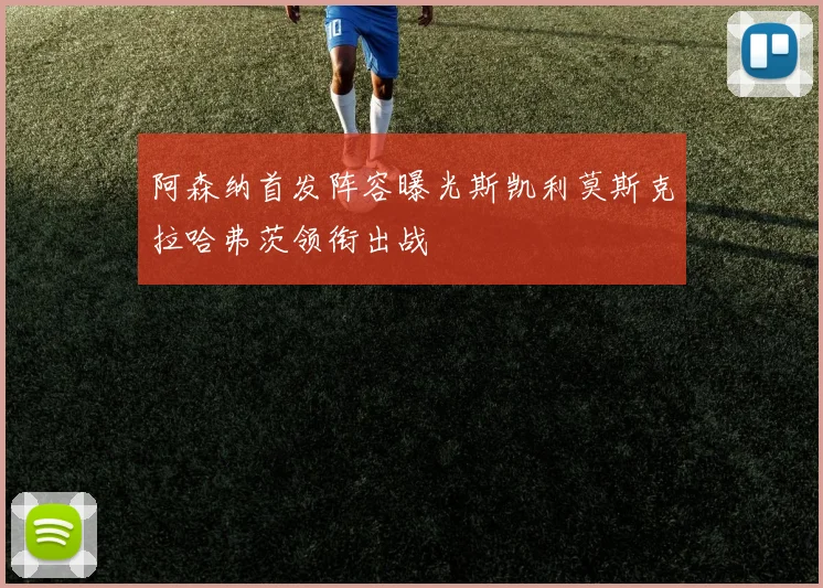 阿森纳首发阵容曝光斯凯利莫斯克拉哈弗茨领衔出战
