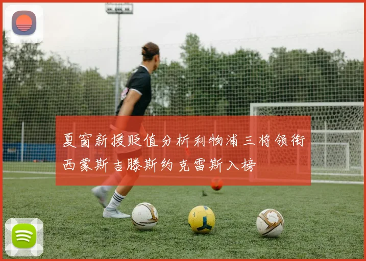 夏窗新援贬值分析利物浦三将领衔西蒙斯吉滕斯约克雷斯入榜