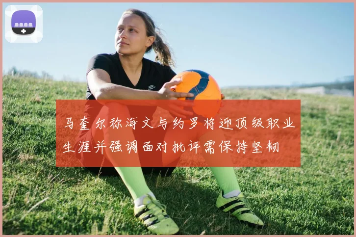 马奎尔称海文与约罗将迎顶级职业生涯并强调面对批评需保持坚韧