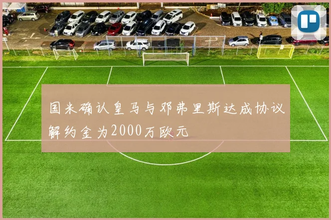 国米确认皇马与邓弗里斯达成协议解约金为2000万欧元