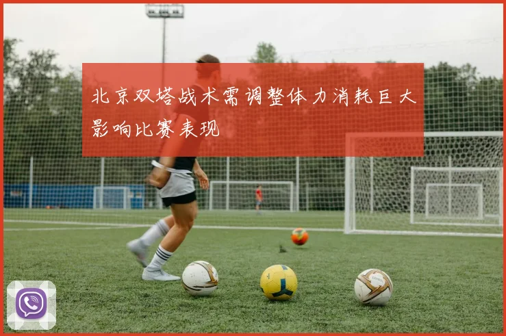 北京双塔战术需调整体力消耗巨大影响比赛表现