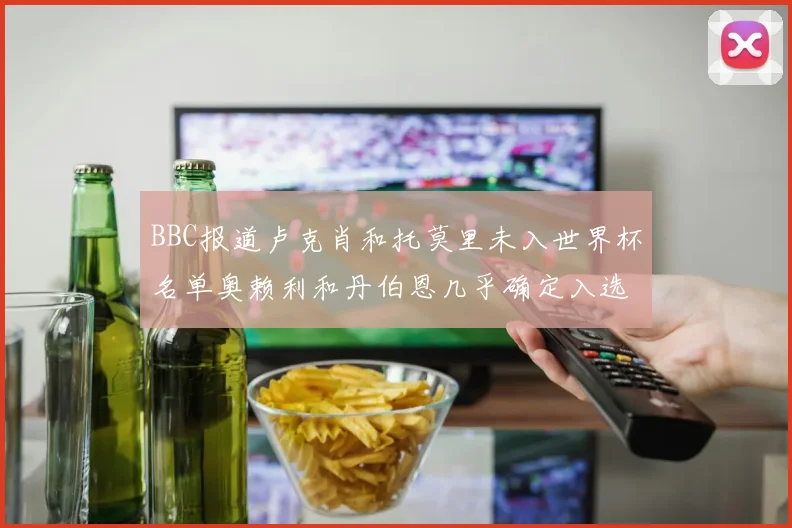 BBC报道卢克肖和托莫里未入世界杯名单奥赖利和丹伯恩几乎确定入选