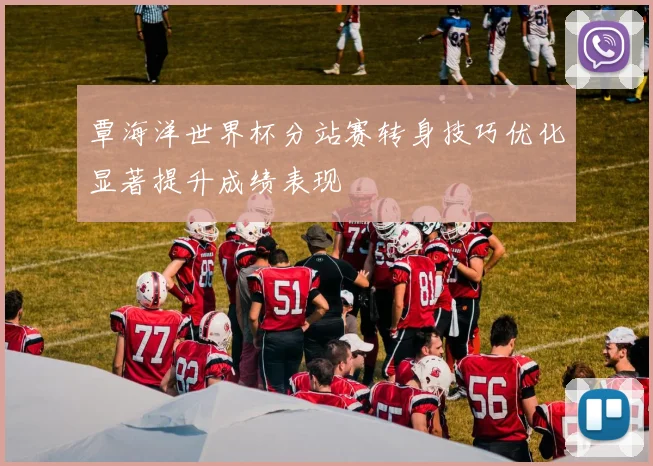 覃海洋世界杯分站赛转身技巧优化显著提升成绩表现