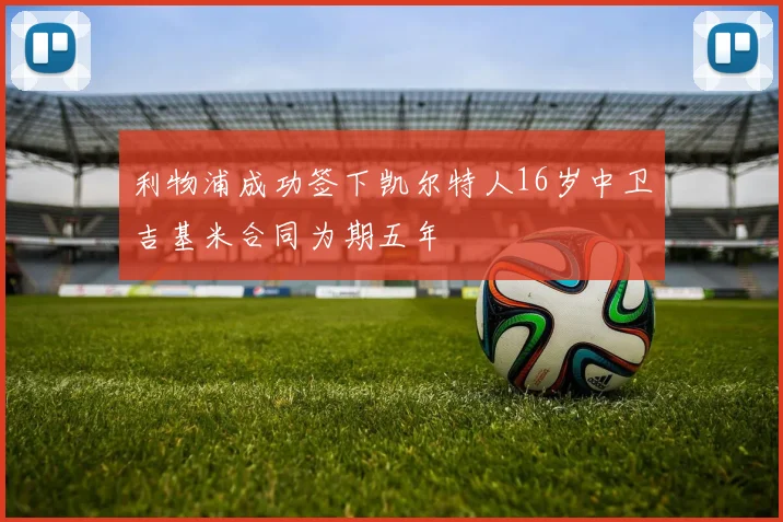 利物浦成功签下凯尔特人16岁中卫吉基米合同为期五年