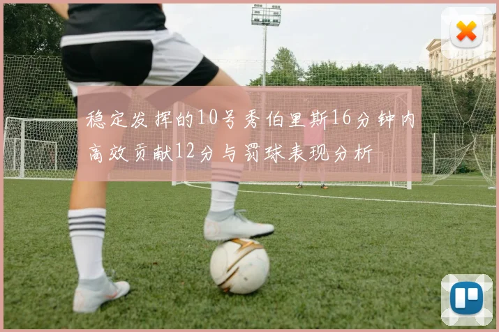 稳定发挥的10号秀伯里斯16分钟内高效贡献12分与罚球表现分析