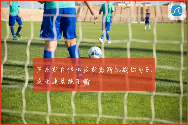 罗杰斯自信回应斯彭斯挑战称与队友比速度绝不输