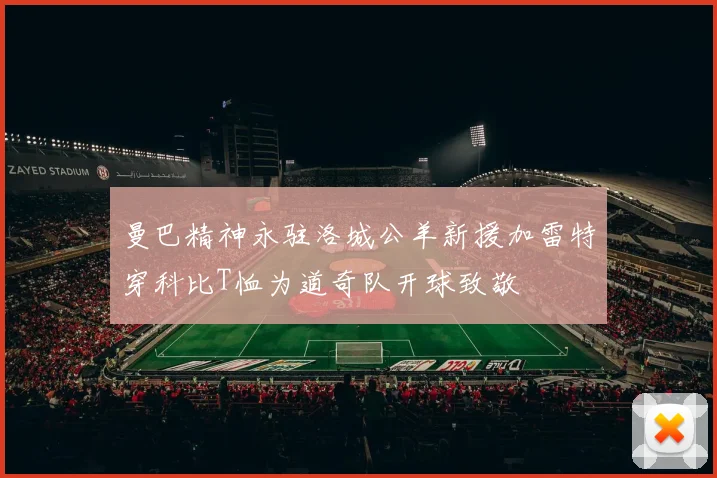 曼巴精神永驻洛城公羊新援加雷特穿科比T恤为道奇队开球致敬