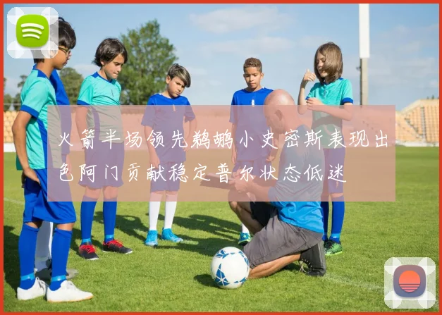 火箭半场领先鹈鹕小史密斯表现出色阿门贡献稳定普尔状态低迷