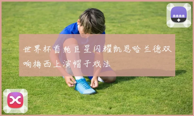 世界杯首轮巨星闪耀凯恩哈兰德双响梅西上演帽子戏法