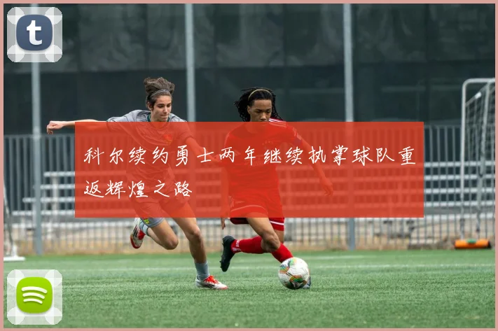 科尔续约勇士两年继续执掌球队重返辉煌之路
