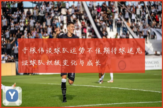 于根伟谈球队运势不佳期待球迷见证球队积极变化与成长