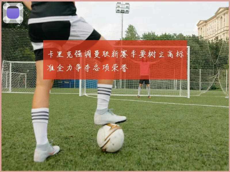 卡里克强调曼联新赛季要树立高标准全力争夺各项荣誉
