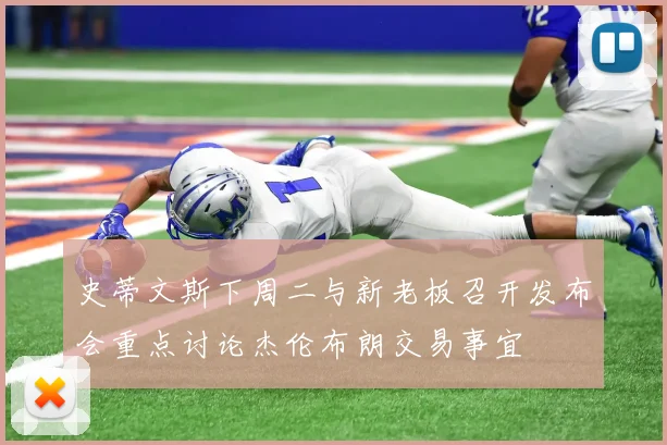 史蒂文斯下周二与新老板召开发布会重点讨论杰伦布朗交易事宜