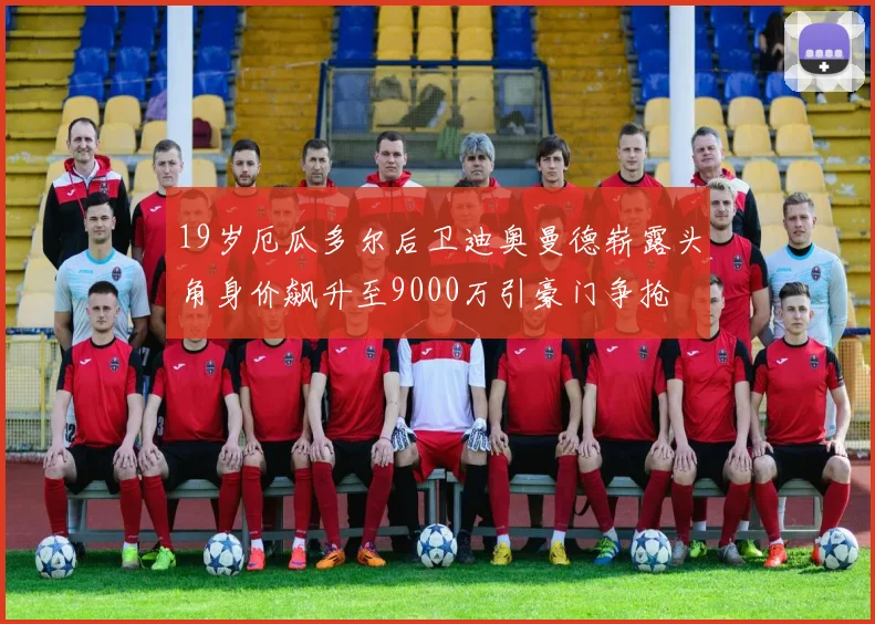 19岁厄瓜多尔后卫迪奥曼德崭露头角身价飙升至9000万引豪门争抢