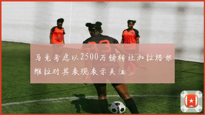 马竞考虑以2500万镑转让加拉格尔维拉对其表现表示关注