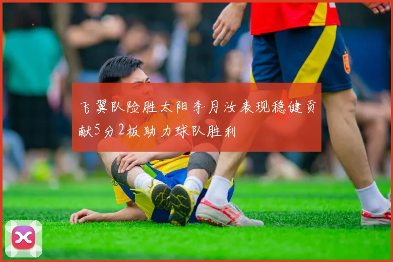 飞翼队险胜太阳李月汝表现稳健贡献5分2板助力球队胜利