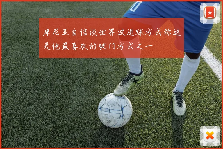 库尼亚自信谈世界波进球方式称这是他最喜欢的破门方式之一