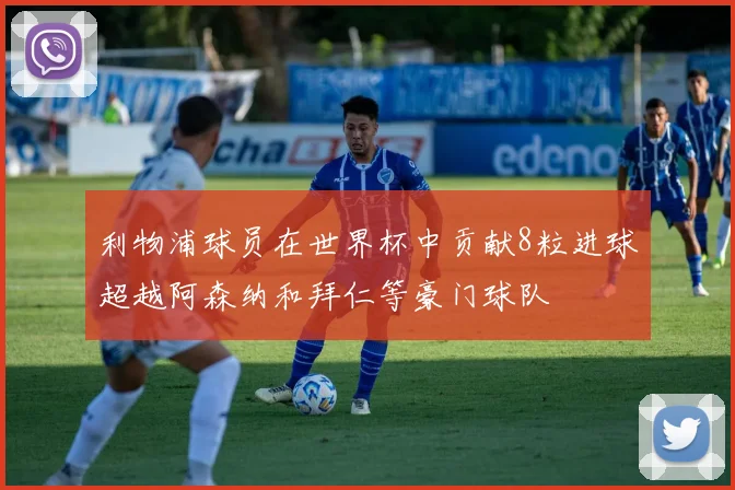 利物浦球员在世界杯中贡献8粒进球超越阿森纳和拜仁等豪门球队