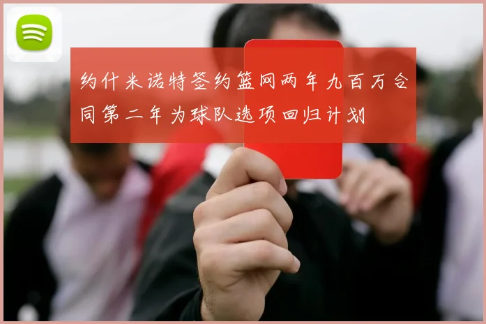 约什米诺特签约篮网两年九百万合同第二年为球队选项回归计划
