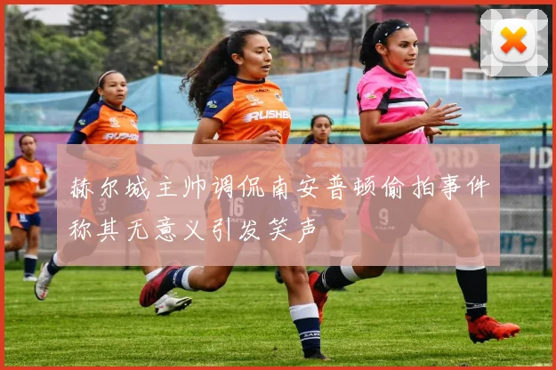 赫尔城主帅调侃南安普顿偷拍事件称其无意义引发笑声
