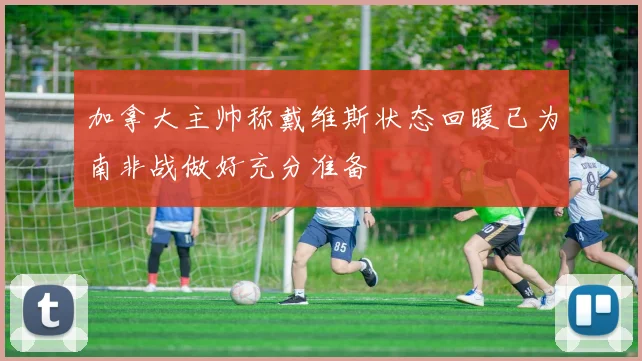 加拿大主帅称戴维斯状态回暖已为南非战做好充分准备