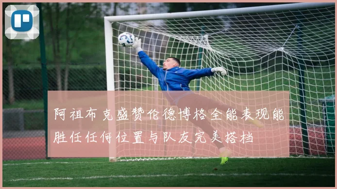 阿祖布克盛赞伦德博格全能表现能胜任任何位置与队友完美搭档