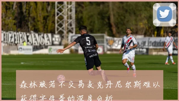 森林狼若不交易麦克丹尼尔斯难以获得字母哥的深度分析