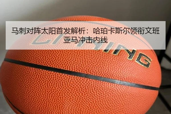 马刺对阵太阳首发解析：哈珀卡斯尔领衔文班亚马冲击内线 - yaxin